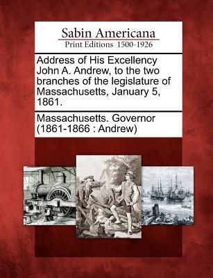 Address of His Excellency John A. Andrew to the Two Branches of the Legislature of Massachusetts January 5 1861.