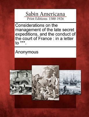 Considerations on the Management of the Late Secret Expeditions and the Conduct of the Court of France: In a Letter to ***.