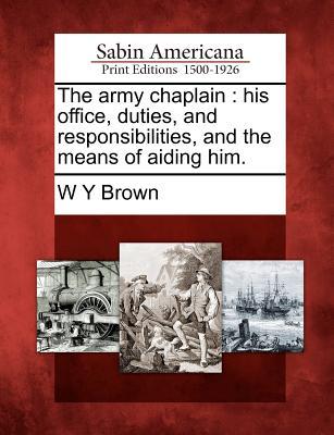 The Army Chaplain: His Office Duties and Responsibilities and the Means of Aiding Him.