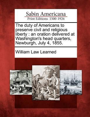 The Duty of Americans to Preserve Civil and Religious Liberty: An Oration Delivered at Washington‘s Head Quarters Newburgh July 4 1855.