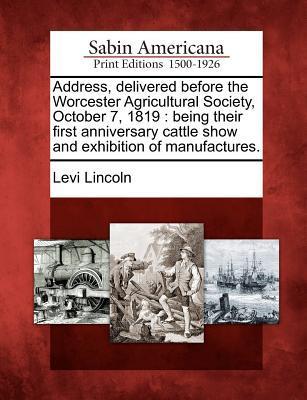 Address Delivered Before the Worcester Agricultural Society October 7 1819: Being Their First Anniversary Cattle Show and Exhibition of Manufacture