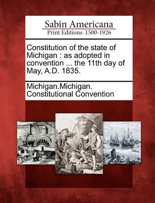 Constitution of the State of Michigan: As Adopted in Convention ... the 11th Day of May A.D. 1835.