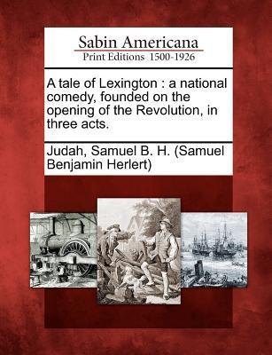 A Tale of Lexington: A National Comedy Founded on the Opening of the Revolution in Three Acts.