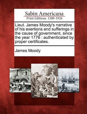 Lieut. James Moody‘s Narrative of His Exertions and Sufferings in the Cause of Government Since the Year 1776: Authenticated by Proper Certificates.