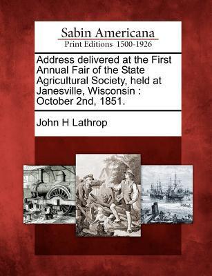 Address Delivered at the First Annual Fair of the State Agricultural Society Held at Janesville Wisconsin: October 2nd 1851.