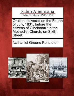 Oration Delivered on the Fourth of July 1831 Before the Citizens of Cincinnati: In the Methodist Church on Sixth Street.