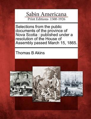 Selections from the public documents of the province of Nova Scotia: published under a resolution of the House of Assembly passed March 15 1865.