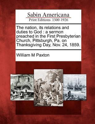 The Nation Its Relations and Duties to God: A Sermon Preached in the First Presbyterian Church Pittsburgh Pa. on Thanksgiving Day Nov. 24 1859.