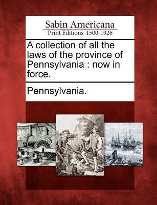 A collection of all the laws of the province of Pennsylvania: now in force.