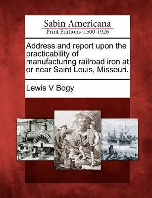Address and Report Upon the Practicability of Manufacturing Railroad Iron at or Near Saint Louis Missouri.