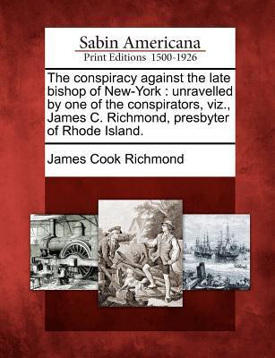 The Conspiracy Against the Late Bishop of New-York: Unravelled by One of the Conspirators Viz. James C. Richmond Presbyter of Rhode Island.