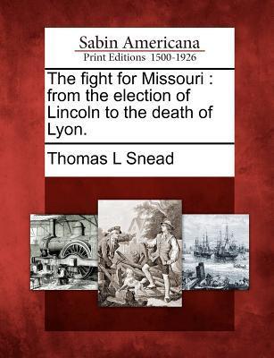 The Fight for Missouri: From the Election of Lincoln to the Death of Lyon.