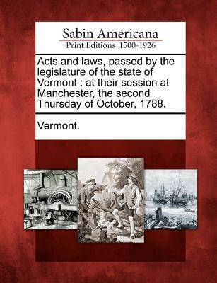 Acts and Laws Passed by the Legislature of the State of Vermont: At Their Session at Manchester the Second Thursday of October 1788.