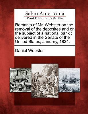 Remarks of Mr. Webster on the Removal of the Deposites and on the Subject of a National Bank: Delivered in the Senate of the United States January 1