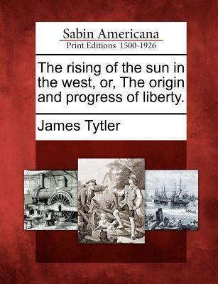 The Rising of the Sun in the West Or the Origin and Progress of Liberty.