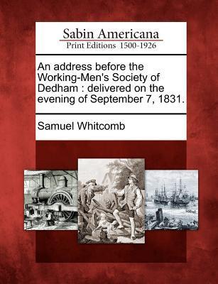 An Address Before the Working-Men‘s Society of Dedham: Delivered on the Evening of September 7 1831.