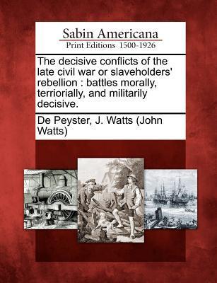 The Decisive Conflicts of the Late Civil War or Slaveholders‘ Rebellion: Battles Morally Terriorially and Militarily Decisive.