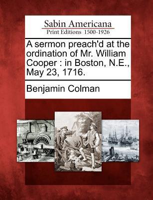 A Sermon Preach‘d at the Ordination of Mr. William Cooper: In Boston N.E. May 23 1716.