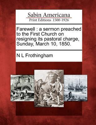 Farewell: A Sermon Preached to the First Church on Resigning Its Pastoral Charge Sunday March 10 1850.