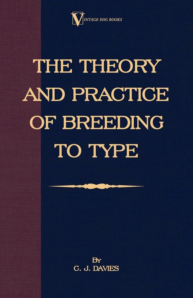The Theory and Practice of Breeding to Type and Its Application to the Breeding of Dogs Farm Animals Cage Birds and Other Small Pets