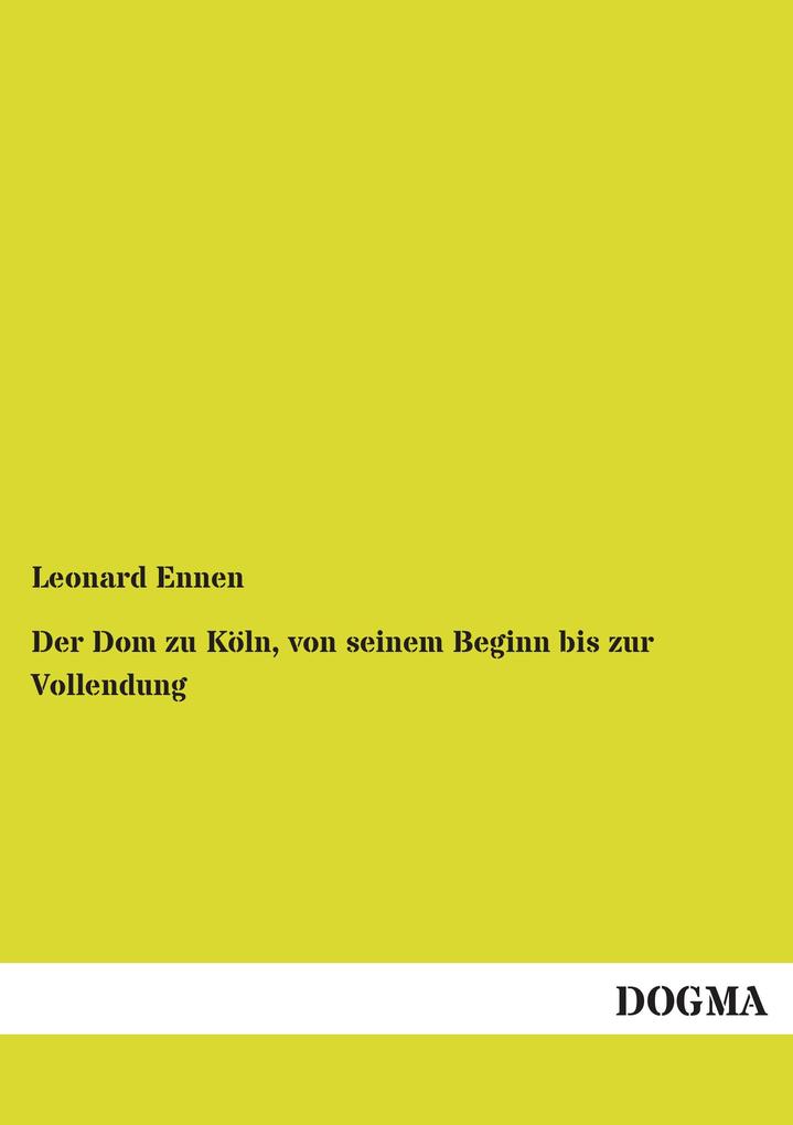 Der Dom zu Köln von seinem Beginn bis zur Vollendung