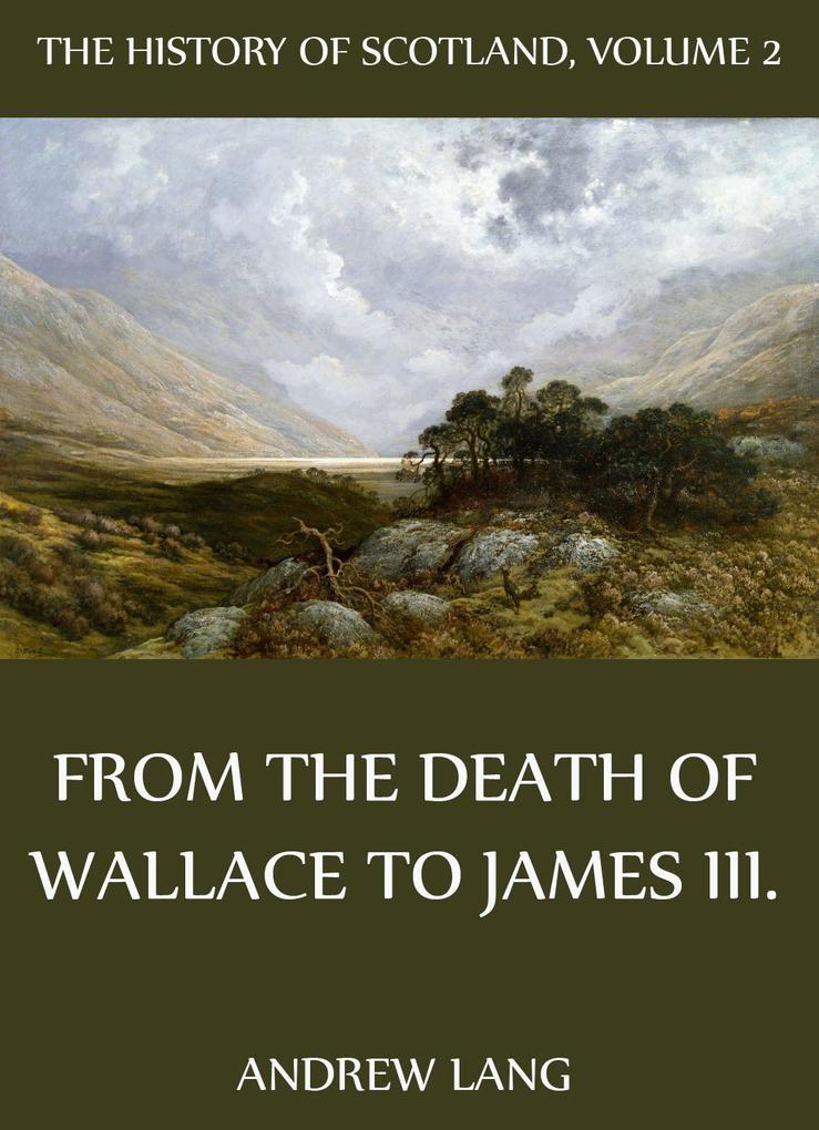 The History Of Scotland - Volume 2: From The Death Of Wallace To James III.