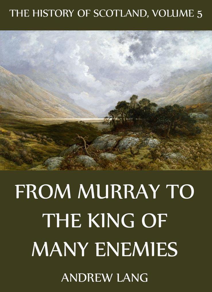 The History Of Scotland - Volume 5: From Murray To The King Of Many Enemies