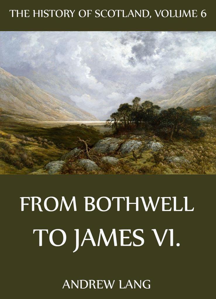 The History Of Scotland - Volume 6: From Bothwell To James VI.
