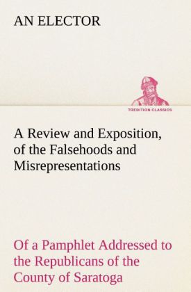 A Review and Exposition of the Falsehoods and Misrepresentations of a Pamphlet Addressed to the Republicans of the County of Saratoga Signed A Citizen