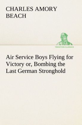 Air Service Boys Flying for Victory or Bombing the Last German Stronghold