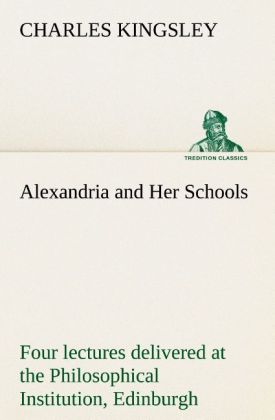 Alexandria and Her Schools four lectures delivered at the Philosophical Institution Edinburgh