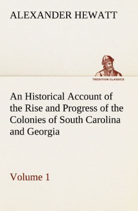 An Historical Account of the Rise and Progress of the Colonies of South Carolina and Georgia Volume 1