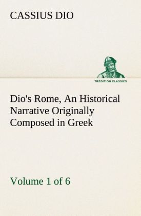 Dio's Rome Volume 1 (of 6) An Historical Narrative Originally Composed in Greek during the Reigns of Septimius Severus Geta and Caracalla Macrinus Elagabalus and Alexander Severus: and Now Presented in English Form