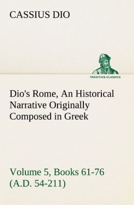 Dio‘s Rome Volume 5 Books 61-76 (A.D. 54-211) An Historical Narrative Originally Composed in Greek During The Reigns of Septimius Severus Geta and Caracalla Macrinus Elagabalus and Alexander Severus: and Now Presented in English Form By Herbert Baldwin Foster