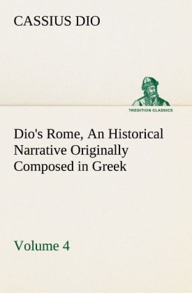 Dio‘s Rome Volume 4 An Historical Narrative Originally Composed in Greek During the Reigns of Septimius Severus Geta and Caracalla Macrinus Elagabalus and Alexander Severus: and Now Presented in English Form