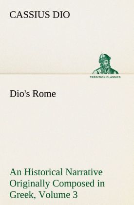 Dio's Rome Volume 3 An Historical Narrative Originally Composed in Greek During The Reigns of Septimius Severus Geta and Caracalla Macrinus Elagabalus and Alexander Severus