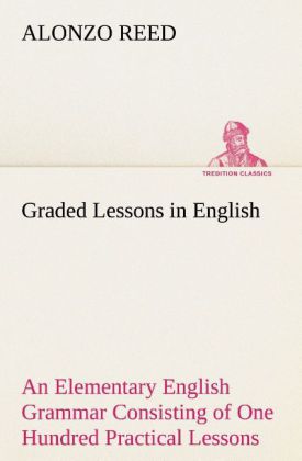 Graded Lessons in English An Elementary English Grammar Consisting of One Hundred Practical Lessons Carefully Graded and Adapted to the Class-Room