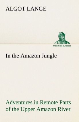 In the Amazon Jungle Adventures in Remote Parts of the Upper Amazon River Including a Sojourn Among Cannibal Indians