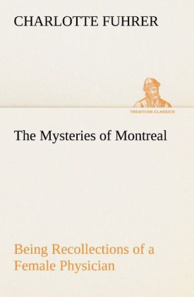 The Mysteries of Montreal Being Recollections of a Female Physician