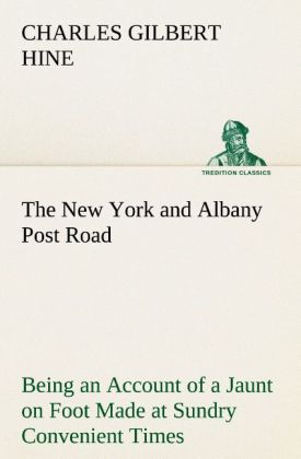 The New York and Albany Post Road From Kings Bridge to The Ferry at Crawlier over against Albany Being an Account of a Jaunt on Foot Made at Sundry Convenient Times between May and November Nineteen Hundred and Five