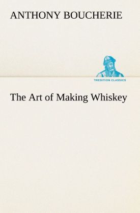 The Art of Making Whiskey So As to Obtain a Better Purer Cheaper and Greater Quantity of Spirit From a Given Quantity of Grain