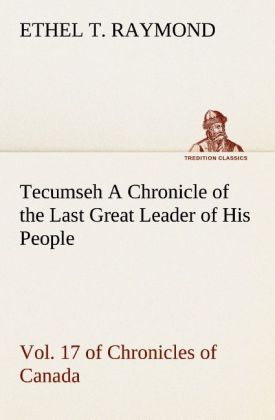 Tecumseh A Chronicle of the Last Great Leader of His People Vol. 17 of Chronicles of Canada