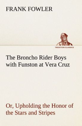 The Broncho Rider Boys with Funston at Vera Cruz Or Upholding the Honor of the Stars and Stripes