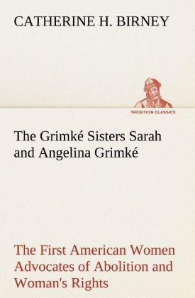 The Grimké Sisters Sarah and Angelina Grimké: the First American Women Advocates of Abolition and Woman's Rights