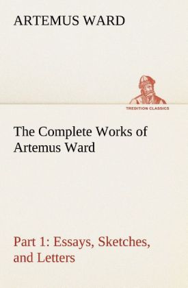 The Complete Works of Artemus Ward ‘ Part 1: Essays Sketches and Letters