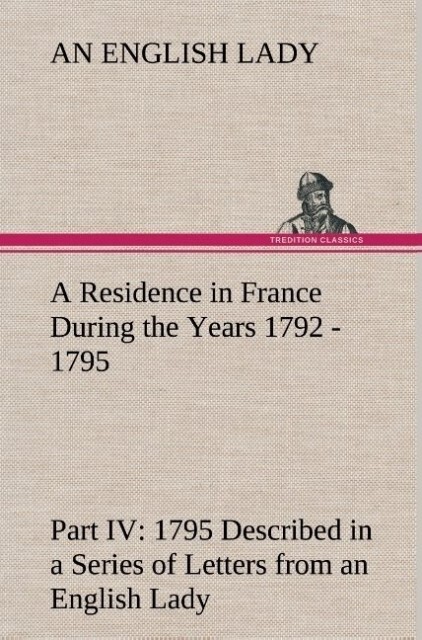 Image of A Residence in France During the Years 1792 1793 1794 and 1795 Part IV. 1795 Described in a Series of Letters from an English Lady: with General and Incidental Remarks on the French Character and Manners