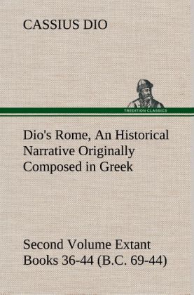 Dio‘s Rome Volume 2 An Historical Narrative Originally Composed in Greek During the Reigns of Septimius Severus Geta and Caracalla Macrinus Elagabalus and Alexander Severus and Now Presented in English Form. Second Volume Extant Books 36-44 (B.C. 69-44).