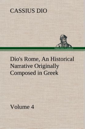 Dio‘s Rome Volume 4 An Historical Narrative Originally Composed in Greek During the Reigns of Septimius Severus Geta and Caracalla Macrinus Elagabalus and Alexander Severus: and Now Presented in English Form