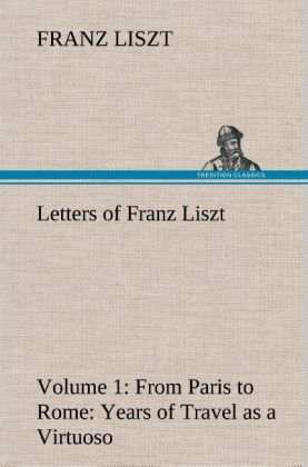 Letters of Franz Liszt -- Volume 1 from Paris to Rome: Years of Travel as a Virtuoso