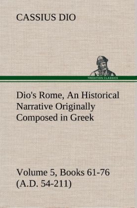 Dio‘s Rome Volume 5 Books 61-76 (A.D. 54-211) An Historical Narrative Originally Composed in Greek During The Reigns of Septimius Severus Geta and Caracalla Macrinus Elagabalus and Alexander Severus: and Now Presented in English Form By Herbert Baldwin Foster